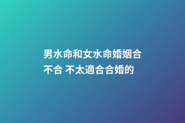 男水命和女水命婚姻合不合 不太適合合婚的